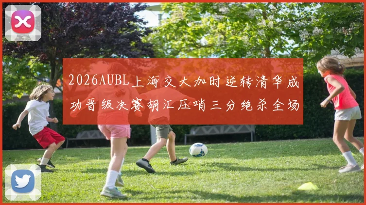 2026AUBL上海交大加时逆转清华成功晋级决赛胡汇压哨三分绝杀全场欢呼