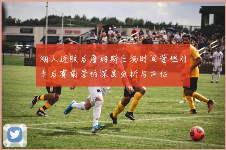 湖人连败后詹姆斯出场时间管理对季后赛前景的深度分析与评估