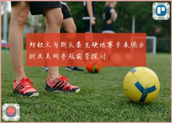 郑钦文与斯瓦泰克硬地赛季表现分析及美网夺冠前景探讨