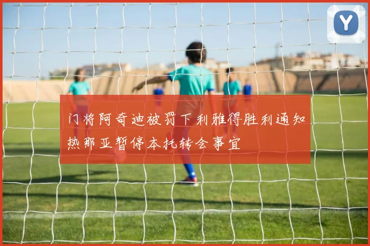 门将阿奇迪被罚下利雅得胜利通知热那亚暂停本托转会事宜