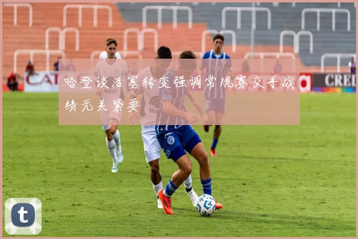 哈登谈活塞转变强调常规赛交手战绩无关紧要
