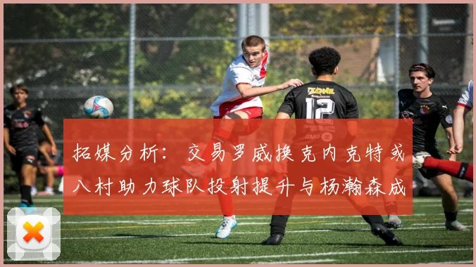 拓媒分析：交易罗威换克内克特或八村助力球队投射提升与杨瀚森成长