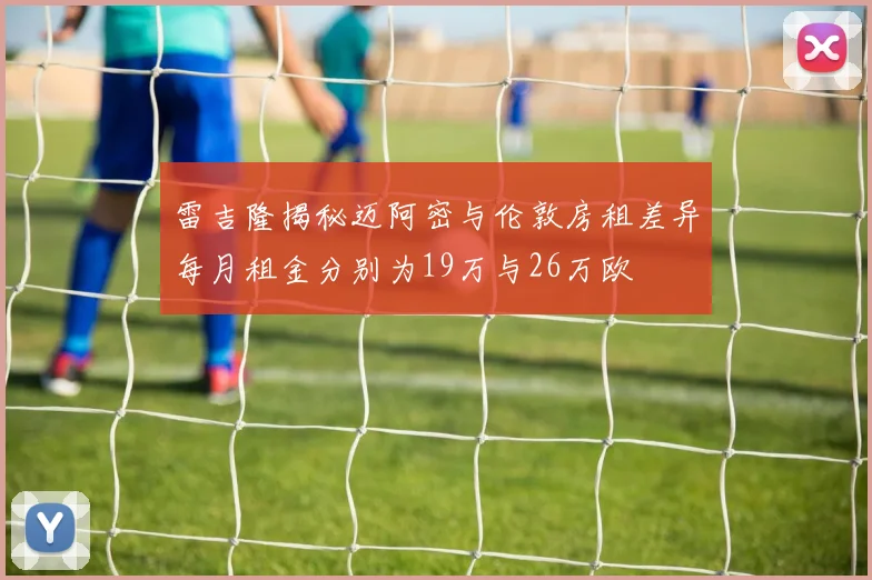 雷吉隆揭秘迈阿密与伦敦房租差异每月租金分别为19万与26万欧