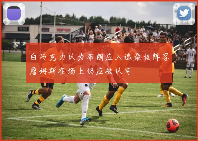 白巧克力认为布朗应入选最佳阵容詹姆斯在场上仍应被认可