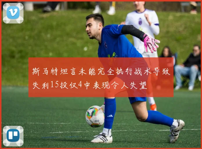 斯马特坦言未能完全执行战术导致失利15投仅4中表现令人失望