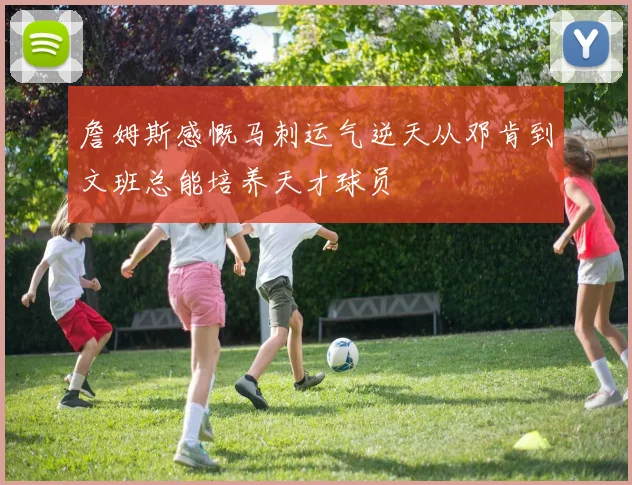 詹姆斯感慨马刺运气逆天从邓肯到文班总能培养天才球员