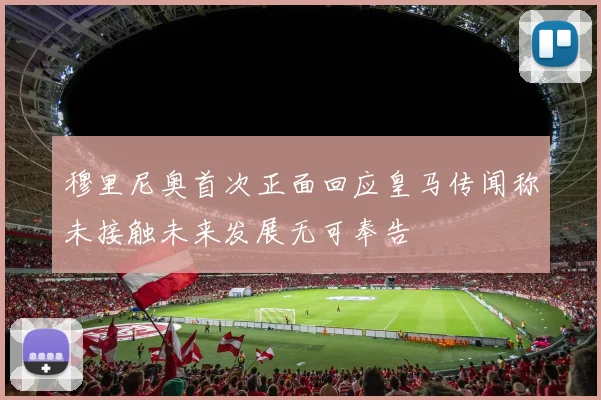 穆里尼奥首次正面回应皇马传闻称未接触未来发展无可奉告