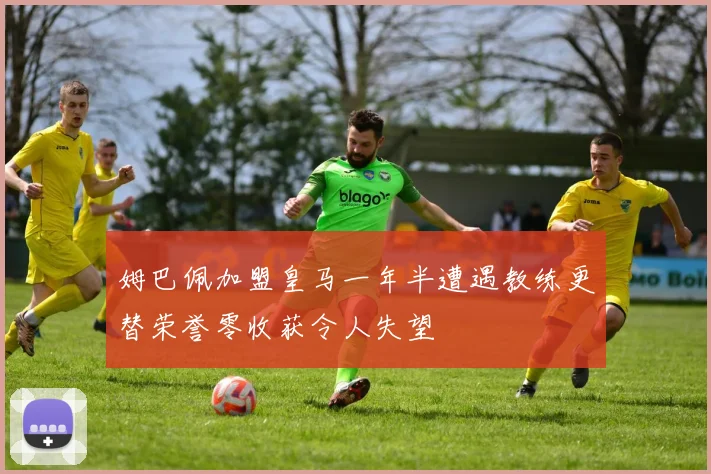 姆巴佩加盟皇马一年半遭遇教练更替荣誉零收获令人失望