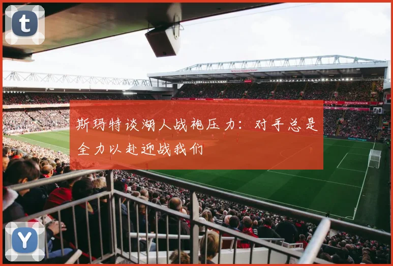 斯玛特谈湖人战袍压力：对手总是全力以赴迎战我们