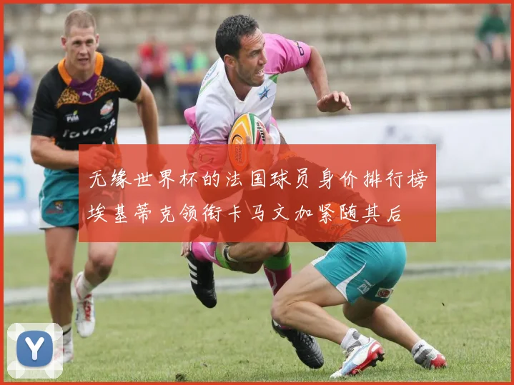 无缘世界杯的法国球员身价排行榜埃基蒂克领衔卡马文加紧随其后