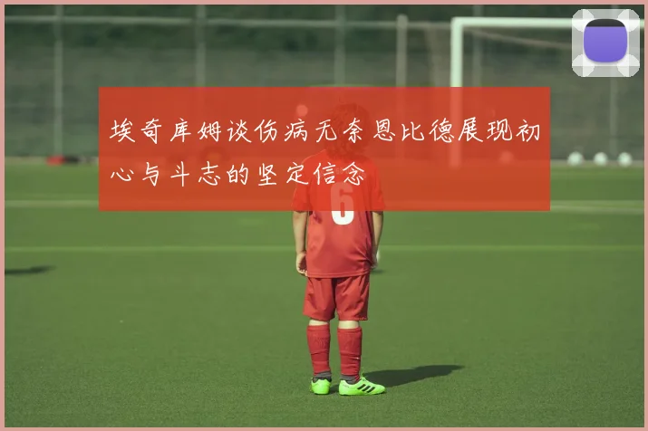 埃奇库姆谈伤病无奈恩比德展现初心与斗志的坚定信念