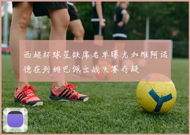 西超杯球星缺席名单曝光加维阿诺德在列姆巴佩出战决赛存疑
