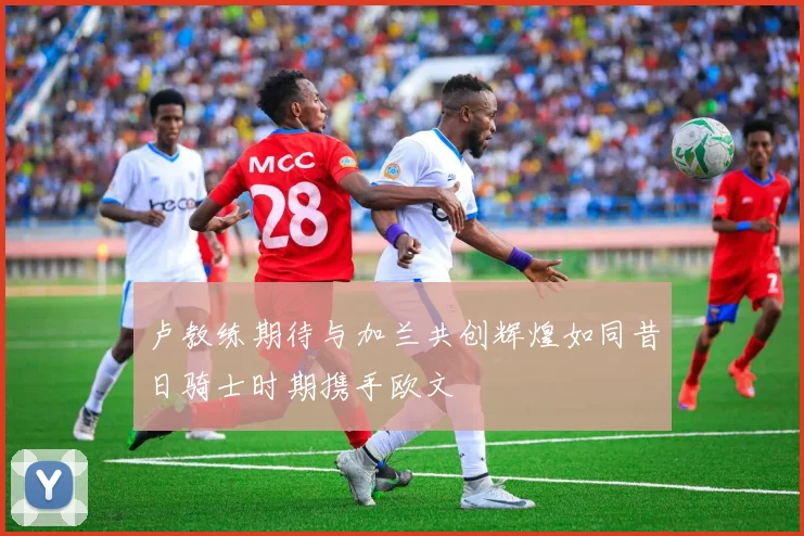 卢教练期待与加兰共创辉煌如同昔日骑士时期携手欧文