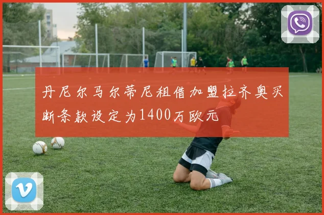 丹尼尔马尔蒂尼租借加盟拉齐奥买断条款设定为1400万欧元