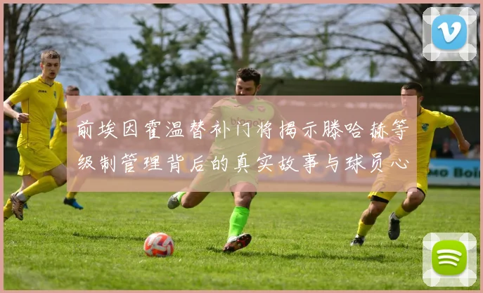 前埃因霍温替补门将揭示滕哈赫等级制管理背后的真实故事与球员心声