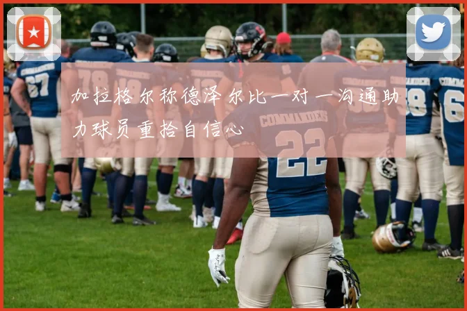 加拉格尔称德泽尔比一对一沟通助力球员重拾自信心