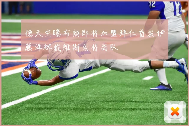 德天空曝布朗即将加盟拜仁首发伊藤洋辉戴维斯或将离队