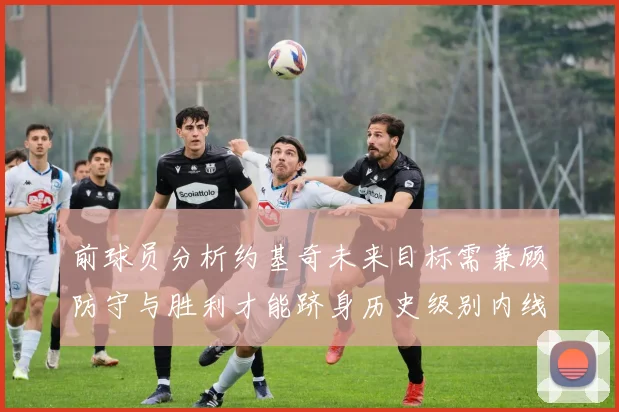 前球员分析约基奇未来目标需兼顾防守与胜利才能跻身历史级别内线行列
