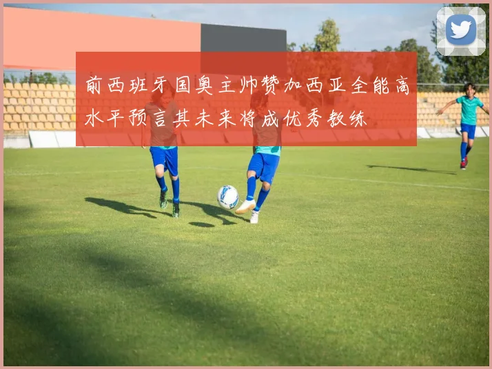 前西班牙国奥主帅赞加西亚全能高水平预言其未来将成优秀教练