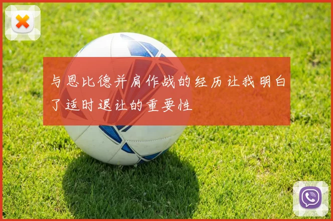 与恩比德并肩作战的经历让我明白了适时退让的重要性