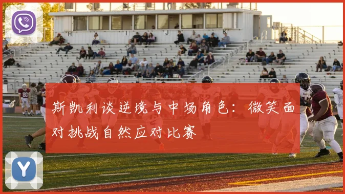 斯凯利谈逆境与中场角色：微笑面对挑战自然应对比赛
